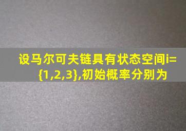 设马尔可夫链具有状态空间i={1,2,3},初始概率分别为